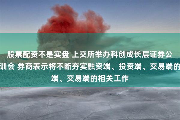 股票配资不是实盘 上交所举办科创成长层证券公司专题培训会 券商表示将不断夯实融资端、投资端、交易端的相关工作