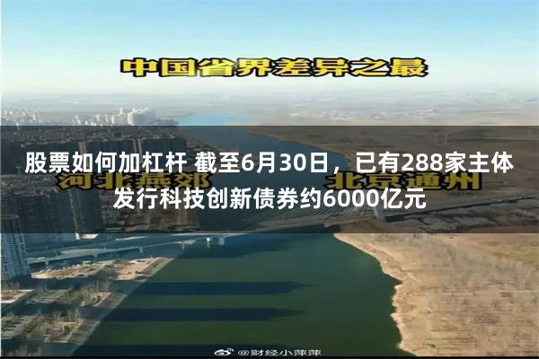 股票如何加杠杆 截至6月30日，已有288家主体发行科技创新债券约6000亿元