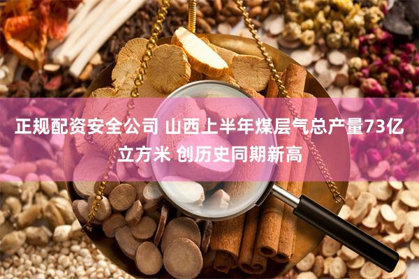 正规配资安全公司 山西上半年煤层气总产量73亿立方米 创历史同期新高