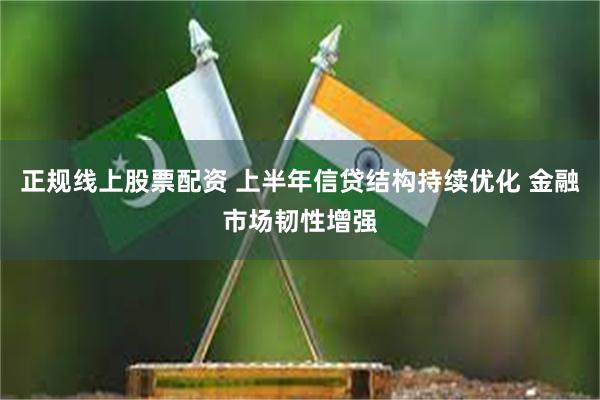 正规线上股票配资 上半年信贷结构持续优化 金融市场韧性增强