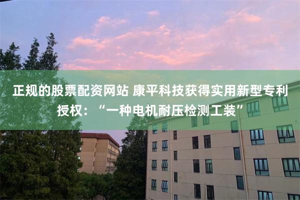 正规的股票配资网站 康平科技获得实用新型专利授权：“一种电机耐压检测工装”