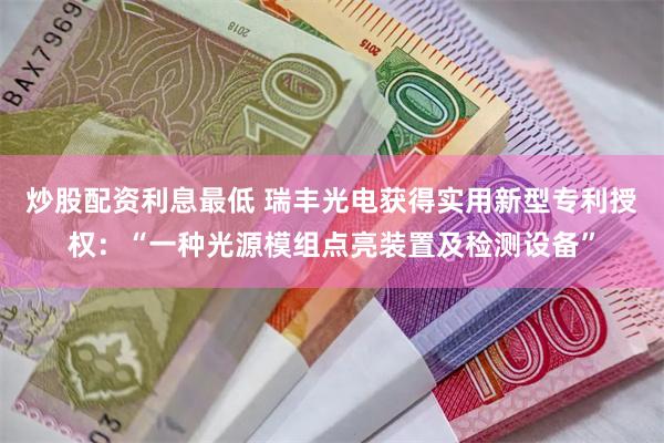 炒股配资利息最低 瑞丰光电获得实用新型专利授权：“一种光源模组点亮装置及检测设备”