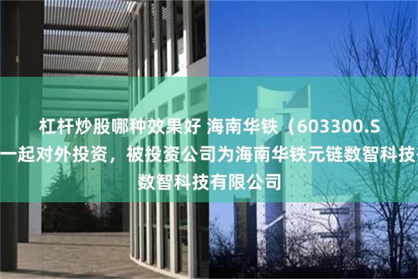 杠杆炒股哪种效果好 海南华铁（603300.SH）新增一起对外投资，被投资公司为海南华铁元链数智科技有限公司