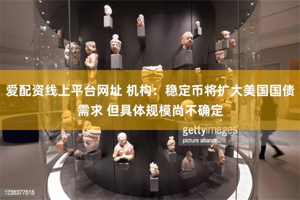 爱配资线上平台网址 机构：稳定币将扩大美国国债需求 但具体规模尚不确定