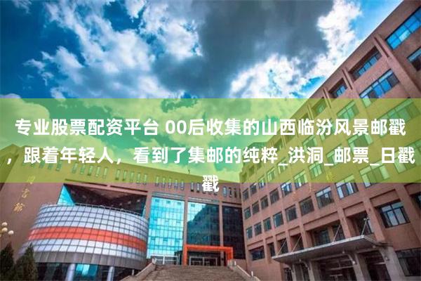 专业股票配资平台 00后收集的山西临汾风景邮戳，跟着年轻人，看到了集邮的纯粹_洪洞_邮票_日戳