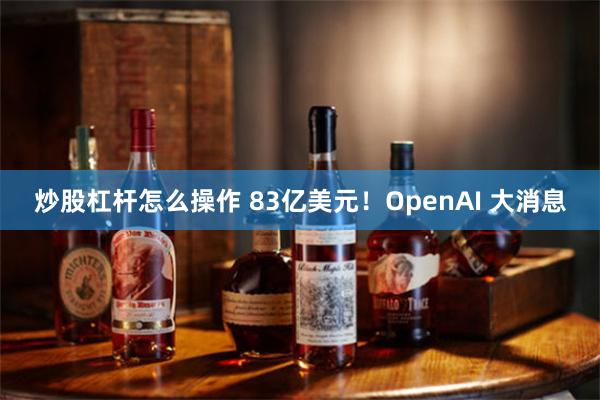 炒股杠杆怎么操作 83亿美元！OpenAI 大消息
