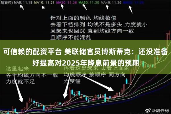 可信赖的配资平台 美联储官员博斯蒂克：还没准备好提高对2025年降息前景的预期