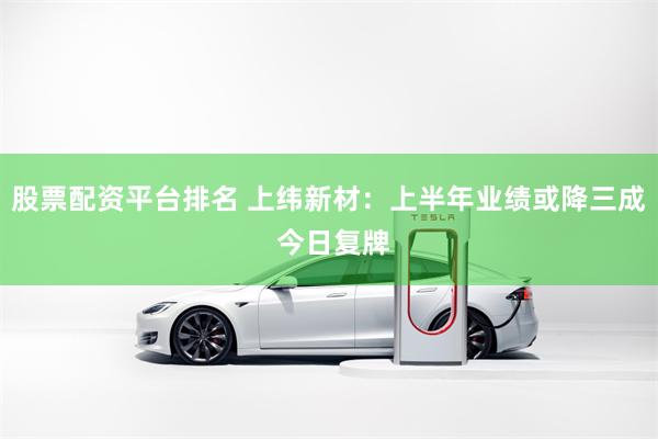 股票配资平台排名 上纬新材：上半年业绩或降三成 今日复牌