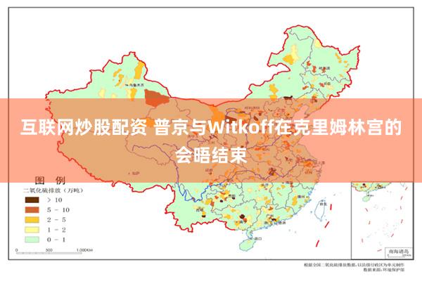 互联网炒股配资 普京与Witkoff在克里姆林宫的会晤结束
