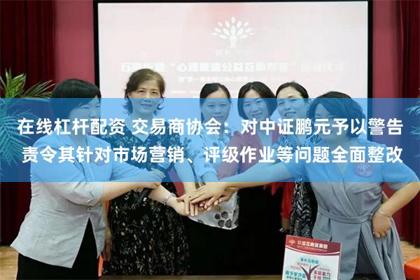 在线杠杆配资 交易商协会：对中证鹏元予以警告 责令其针对市场营销、评级作业等问题全面整改