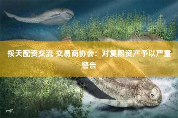 按天配资交流 交易商协会：对复熙资产予以严重警告