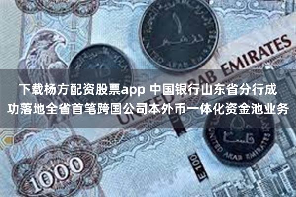 下载杨方配资股票app 中国银行山东省分行成功落地全省首笔跨国公司本外币一体化资金池业务