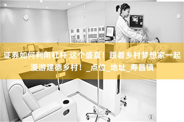 证券如何利用杠杆 这个盛夏！跟着乡村梦想家一起漫游建德乡村！_点位_地址_寿昌镇