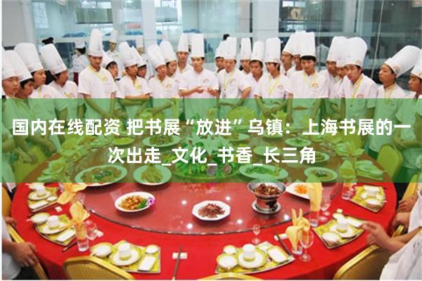 国内在线配资 把书展“放进”乌镇：上海书展的一次出走_文化_书香_长三角