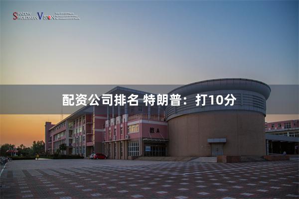 配资公司排名 特朗普：打10分