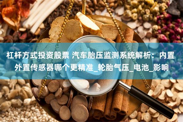 杠杆方式投资股票 汽车胎压监测系统解析：内置 外置传感器哪个更精准_轮胎气压_电池_影响
