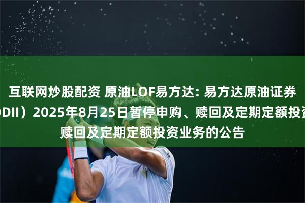 互联网炒股配资 原油LOF易方达: 易方达原油证券投资基金(QDII)2025年8月25日暂停申购、赎回及定期定额投资业务的公告