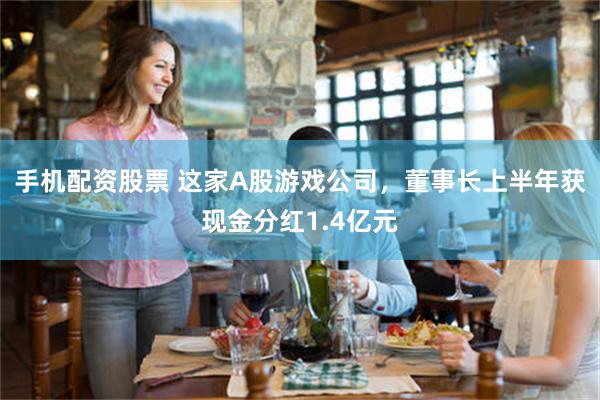 手机配资股票 这家A股游戏公司，董事长上半年获现金分红1.4亿元