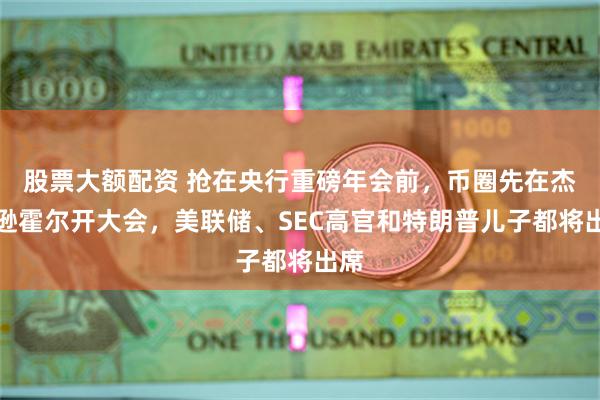 股票大额配资 抢在央行重磅年会前，币圈先在杰克逊霍尔开大会，美联储、SEC高官和特朗普儿子都将出席