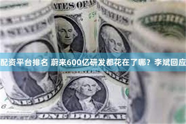 配资平台排名 蔚来600亿研发都花在了哪？李斌回应