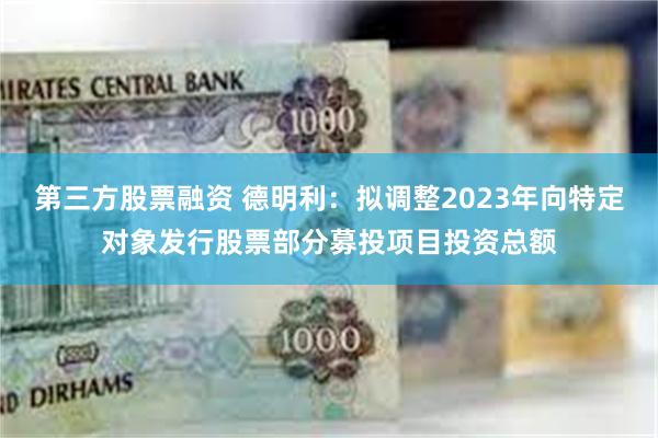 第三方股票融资 德明利：拟调整2023年向特定对象发行股票部分募投项目投资总额