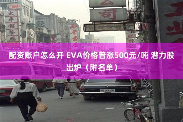 配资账户怎么开 EVA价格普涨500元/吨 潜力股出炉（附名单）