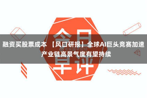 融资买股票成本 【风口研报】全球AI巨头竞赛加速   产业链高景气度有望持续