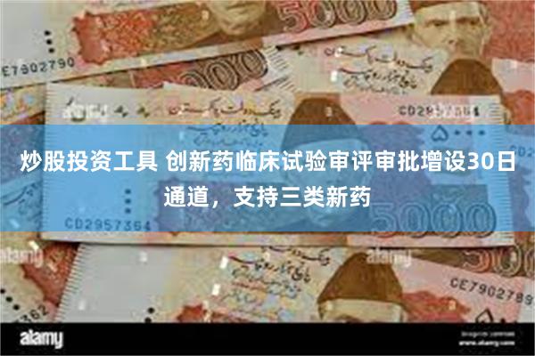 炒股投资工具 创新药临床试验审评审批增设30日通道，支持三类新药