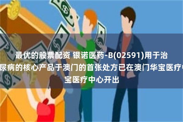 最优的股票配资 银诺医药-B(02591)用于治疗2型糖尿病的核心产品于澳门的首张处方已在澳门华宝医疗中心开出