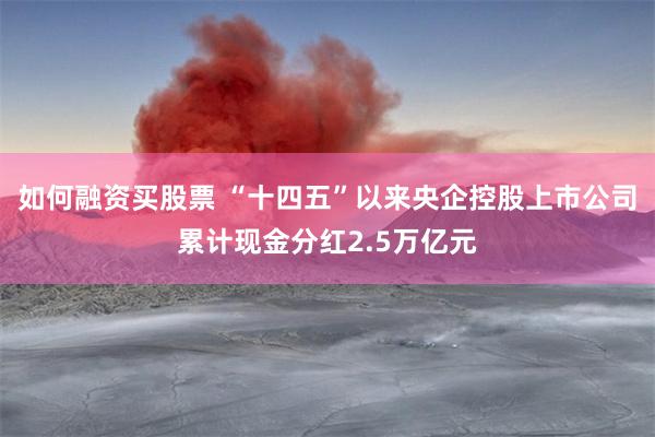 如何融资买股票 “十四五”以来央企控股上市公司累计现金分红2.5万亿元
