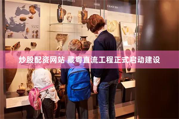 炒股配资网站 藏粤直流工程正式启动建设
