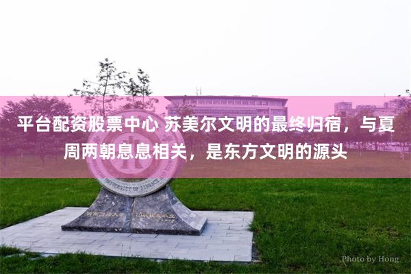 平台配资股票中心 苏美尔文明的最终归宿，与夏周两朝息息相关，是东方文明的源头