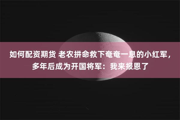 如何配资期货 老农拼命救下奄奄一息的小红军，多年后成为开国将军：我来报恩了