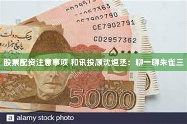 股票配资注意事项 和讯投顾沈烜丞:聊一聊朱雀三