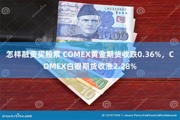 怎样融资买股票 COMEX黄金期货收跌0.36%，COMEX白银期货收涨2.28%