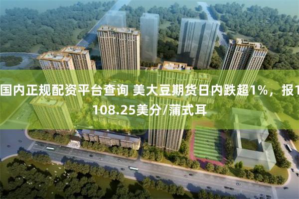 国内正规配资平台查询 美大豆期货日内跌超1%，报1108.25美分/蒲式耳