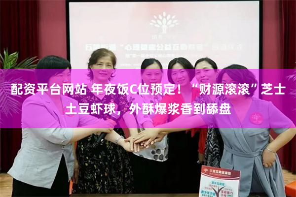 配资平台网站 年夜饭C位预定！“财源滚滚”芝士土豆虾球，外酥爆浆香到舔盘