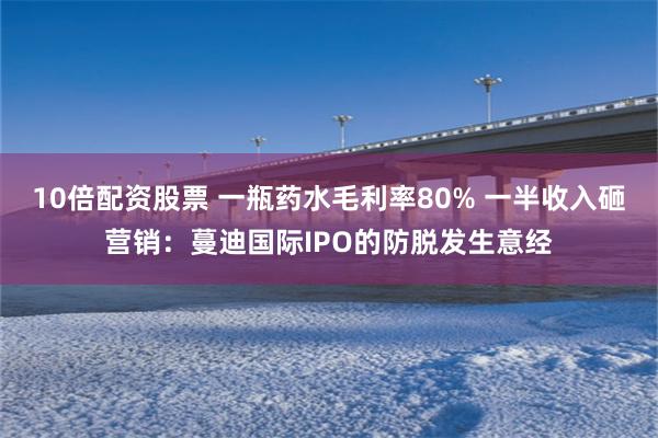 10倍配资股票 一瓶药水毛利率80% 一半收入砸营销：蔓迪国际IPO的防脱发生意经