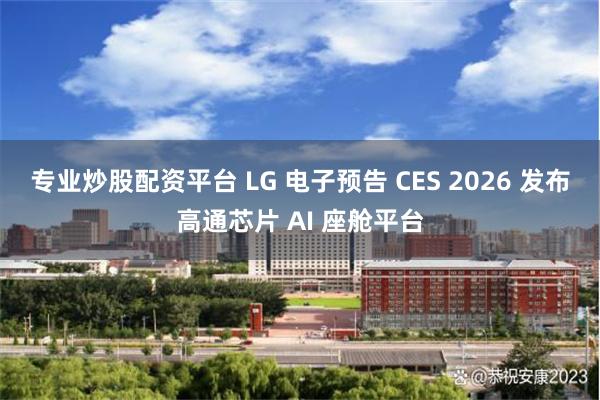 专业炒股配资平台 LG 电子预告 CES 2026 发布高通芯片 AI 座舱平台