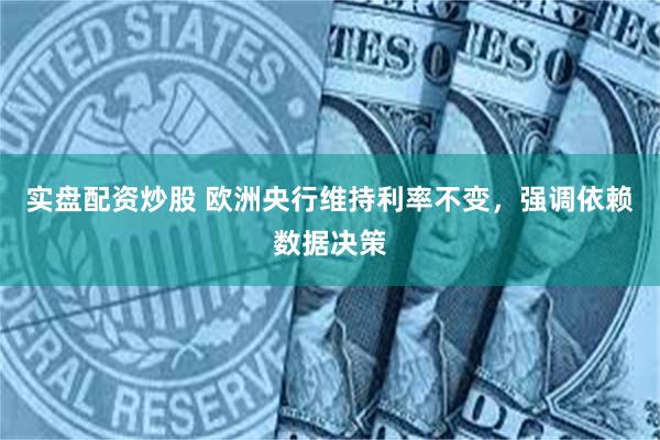 实盘配资炒股 欧洲央行维持利率不变，强调依赖数据决策