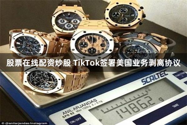 股票在线配资炒股 TikTok签署美国业务剥离协议