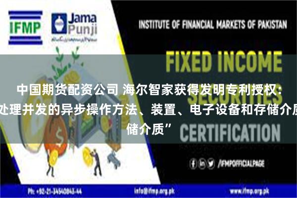 中国期货配资公司 海尔智家获得发明专利授权：“处理并发的异步操作方法、装置、电子设备和存储介质”