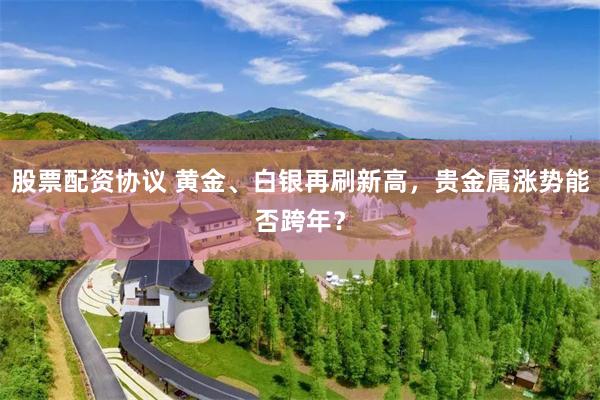股票配资协议 黄金、白银再刷新高，贵金属涨势能否跨年？