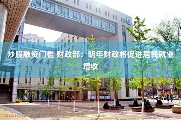 炒股融资门槛 财政部：明年财政将促进居民就业增收